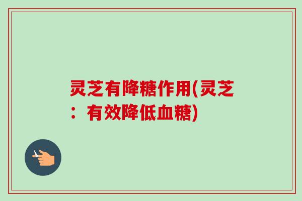 灵芝有降糖作用(灵芝：有效降低血糖)