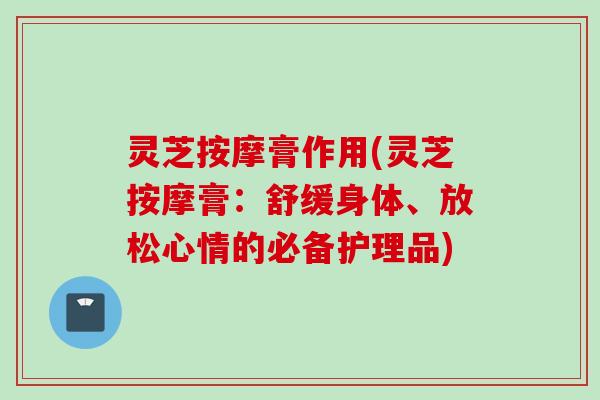 灵芝按摩膏作用(灵芝按摩膏：舒缓身体、放松心情的必备护理品)
