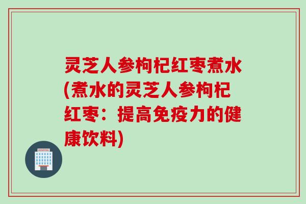 灵芝人参枸杞红枣煮水(煮水的灵芝人参枸杞红枣：提高免疫力的健康饮料)