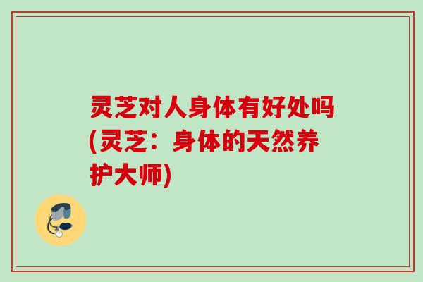 灵芝对人身体有好处吗(灵芝：身体的天然养护大师)