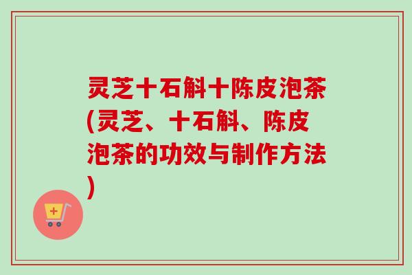 灵芝十石斛十陈皮泡茶(灵芝、十石斛、陈皮泡茶的功效与制作方法)