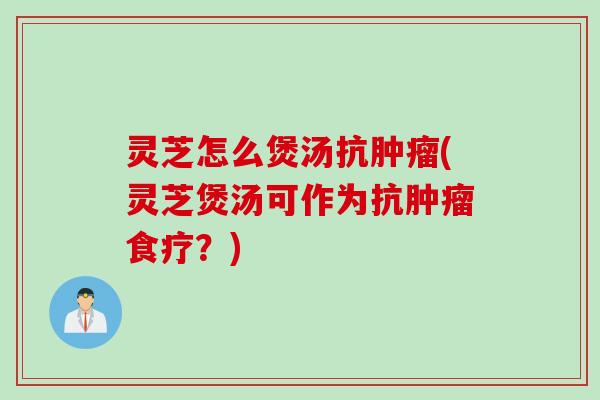 灵芝怎么煲汤抗肿瘤(灵芝煲汤可作为抗肿瘤食疗？)