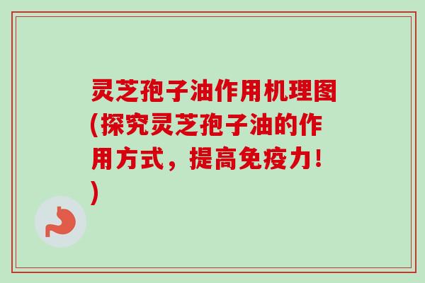 灵芝孢子油作用机理图(探究灵芝孢子油的作用方式，提高免疫力！)