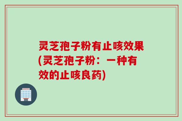 灵芝孢子粉有止咳效果(灵芝孢子粉：一种有效的止咳良药)