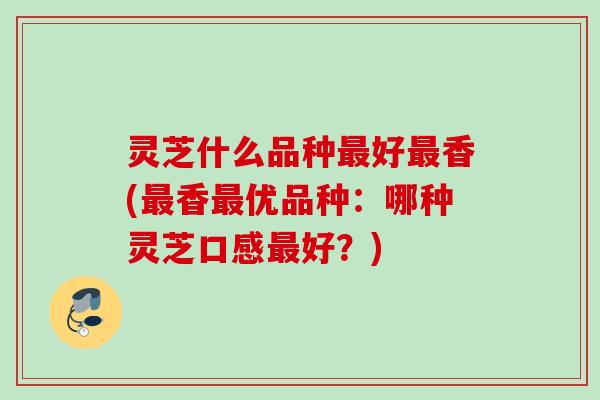 灵芝什么品种最好最香(最香最优品种：哪种灵芝口感最好？)