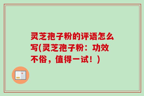 灵芝孢子粉的评语怎么写(灵芝孢子粉：功效不俗，值得一试！)