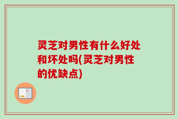 灵芝对男性有什么好处和坏处吗(灵芝对男性的优缺点)