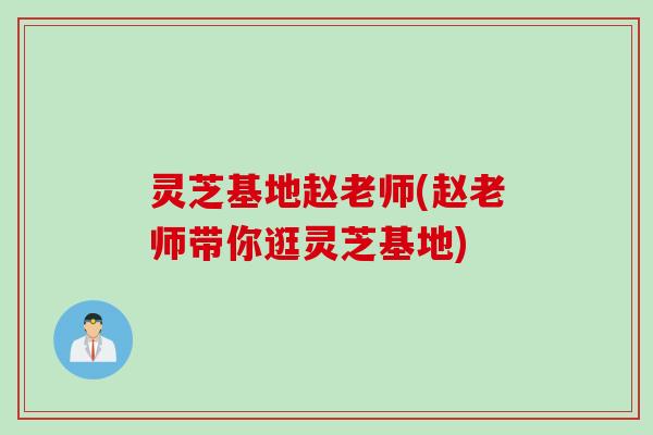 灵芝基地赵老师(赵老师带你逛灵芝基地)