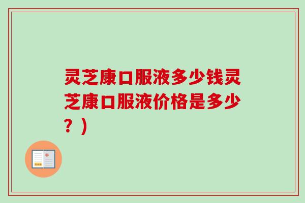 灵芝康口服液多少钱灵芝康口服液价格是多少？)