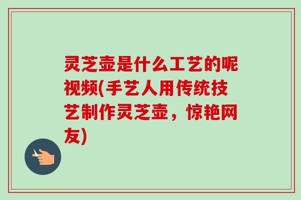 灵芝壶是什么工艺的呢视频(手艺人用传统技艺制作灵芝壶，惊艳网友)