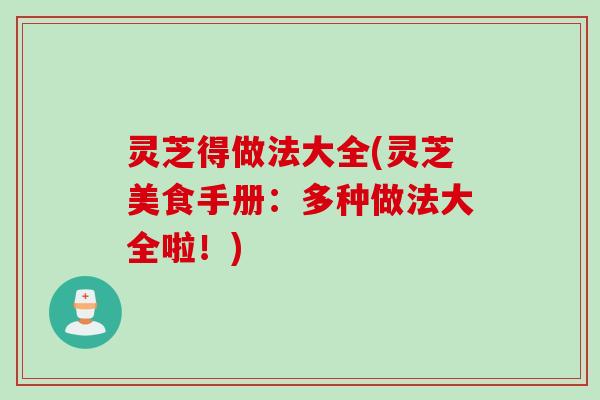 灵芝得做法大全(灵芝美食手册：多种做法大全啦！)