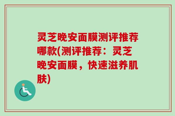 灵芝晚安面膜测评推荐哪款(测评推荐：灵芝晚安面膜，快速滋养肌肤)