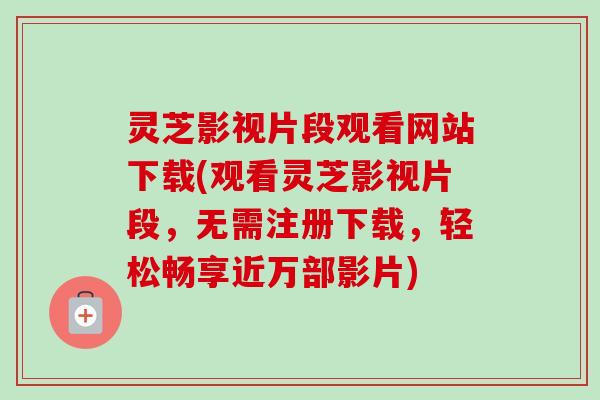 灵芝影视片段观看网站下载(观看灵芝影视片段，无需注册下载，轻松畅享近万部影片)