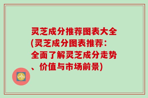 灵芝成分推荐图表大全(灵芝成分图表推荐：全面了解灵芝成分走势、价值与市场前景)