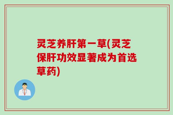 灵芝养肝第一草(灵芝保肝功效显著成为首选草药)