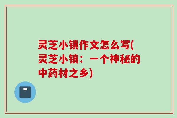 灵芝小镇作文怎么写(灵芝小镇：一个神秘的中药材之乡)