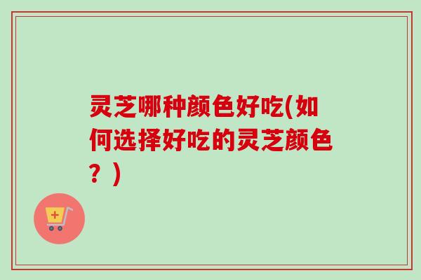 灵芝哪种颜色好吃(如何选择好吃的灵芝颜色？)