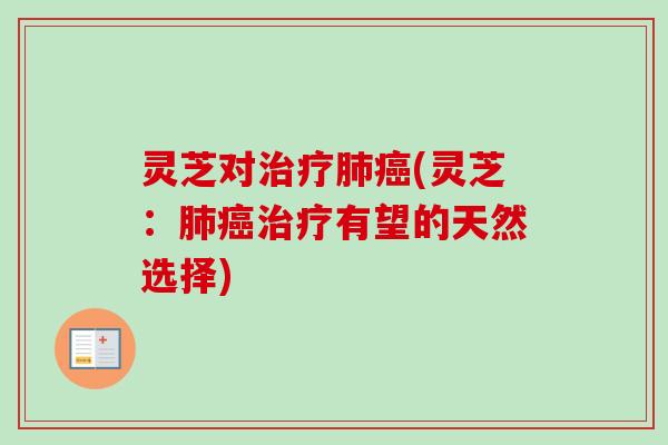 灵芝对治疗肺癌(灵芝：肺癌治疗有望的天然选择)