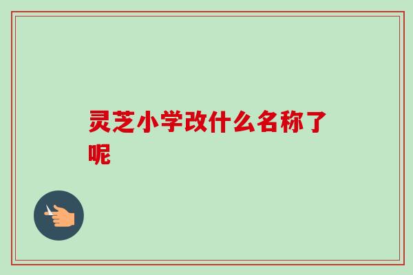 灵芝小学改什么名称了呢 灵芝小学改什么名称了呢