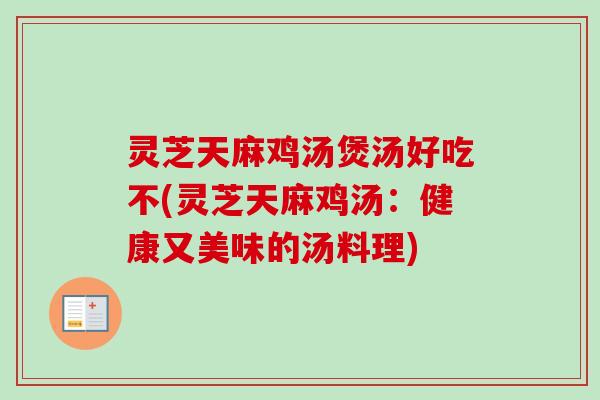 灵芝天麻鸡汤煲汤好吃不(灵芝天麻鸡汤：健康又美味的汤料理)