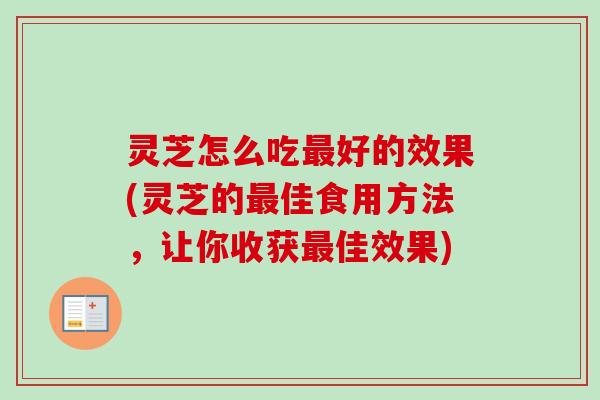 灵芝怎么吃最好的效果(灵芝的最佳食用方法，让你收获最佳效果)
