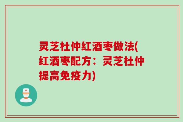 灵芝杜仲红酒枣做法(红酒枣配方：灵芝杜仲提高免疫力)
