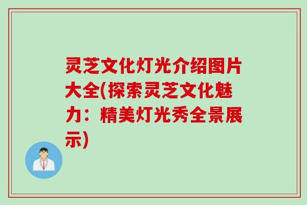 灵芝文化灯光介绍图片大全(探索灵芝文化魅力：精美灯光秀全景展示)