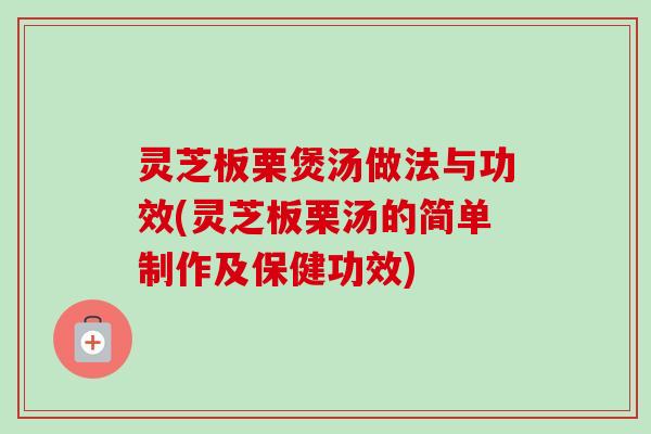 灵芝板栗煲汤做法与功效(灵芝板栗汤的简单制作及保健功效)