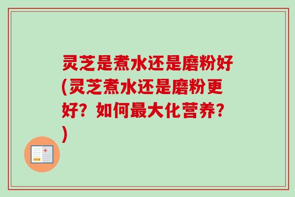 灵芝是煮水还是磨粉好(灵芝煮水还是磨粉更好？如何最大化营养？)