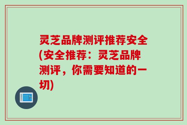 灵芝品牌测评推荐安全(安全推荐：灵芝品牌测评，你需要知道的一切)