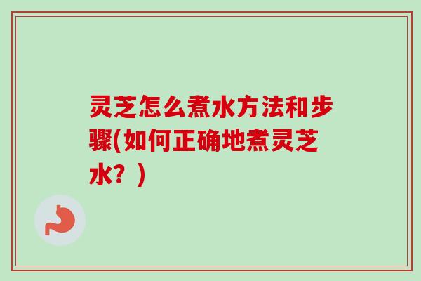 灵芝怎么煮水方法和步骤(如何正确地煮灵芝水？)