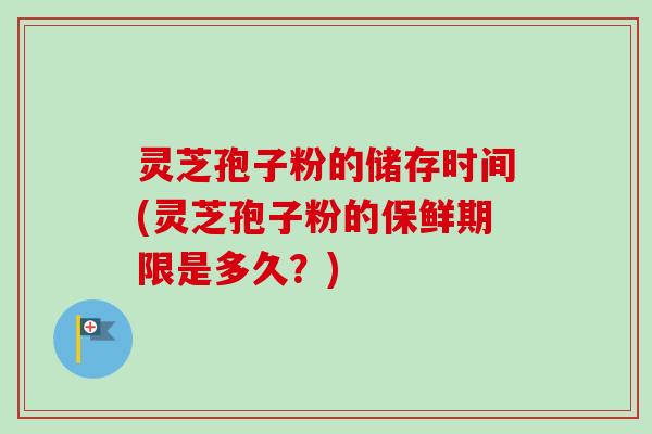 灵芝孢子粉的储存时间(灵芝孢子粉的保鲜期限是多久？)