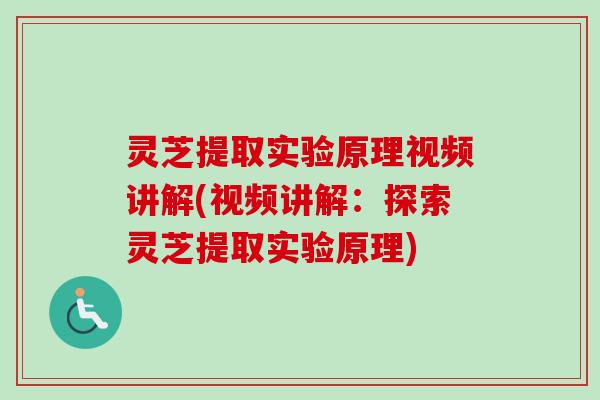 灵芝提取实验原理视频讲解(视频讲解：探索灵芝提取实验原理)