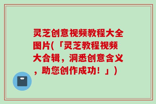 灵芝创意视频教程大全图片(「灵芝教程视频大合辑，洞悉创意含义，助您创作成功！」)