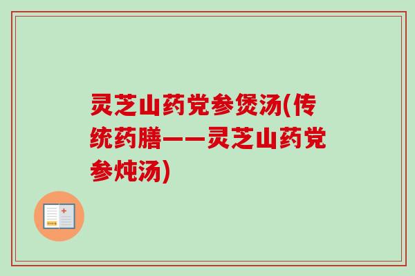 灵芝山药党参煲汤(传统药膳——灵芝山药党参炖汤)
