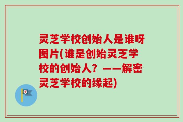 灵芝学校创始人是谁呀图片(谁是创始灵芝学校的创始人？——解密灵芝学校的缘起)