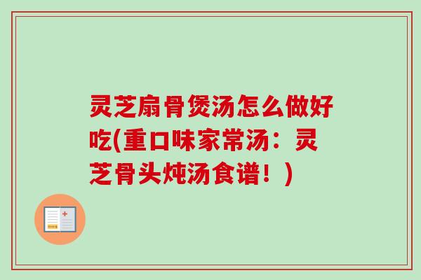 灵芝扇骨煲汤怎么做好吃(重口味家常汤：灵芝骨头炖汤食谱！)