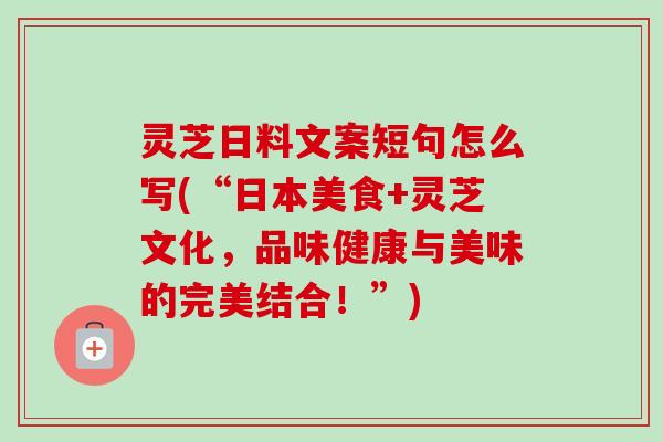 灵芝日料文案短句怎么写(“日本美食+灵芝文化，品味健康与美味的完美结合！”)