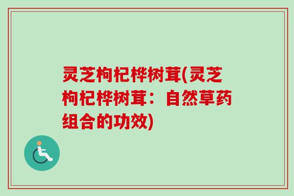 灵芝枸杞桦树茸(灵芝枸杞桦树茸：自然草药组合的功效)