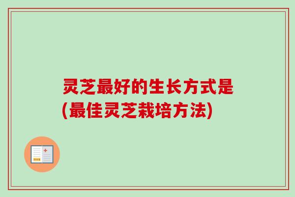 灵芝最好的生长方式是(最佳灵芝栽培方法)