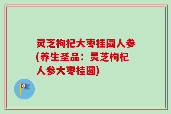 灵芝枸杞大枣桂圆人参(养生圣品：灵芝枸杞人参大枣桂圆)
