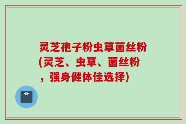 灵芝孢子粉虫草菌丝粉(灵芝、虫草、菌丝粉，强身健体佳选择)