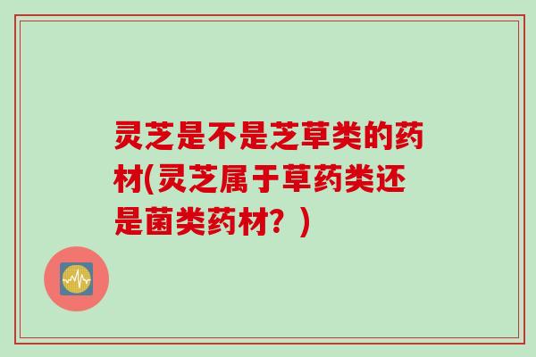 灵芝是不是芝草类的药材(灵芝属于草药类还是菌类药材？)