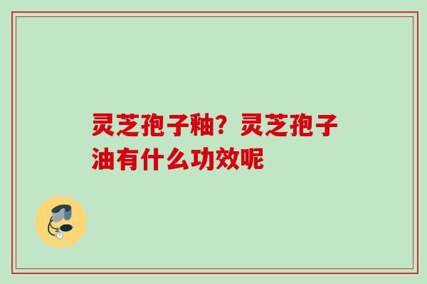 灵芝孢子釉？灵芝孢子油有什么功效呢