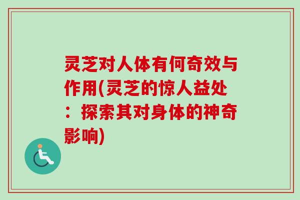灵芝对人体有何奇效与作用(灵芝的惊人益处：探索其对身体的神奇影响)