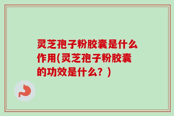灵芝孢子粉胶囊是什么作用(灵芝孢子粉胶囊的功效是什么？)