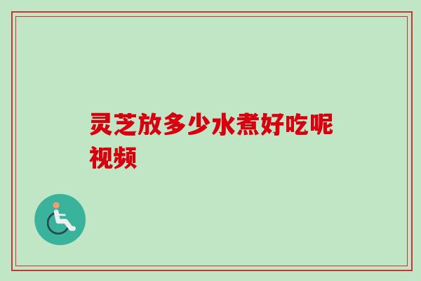 灵芝放多少水煮好吃呢视频