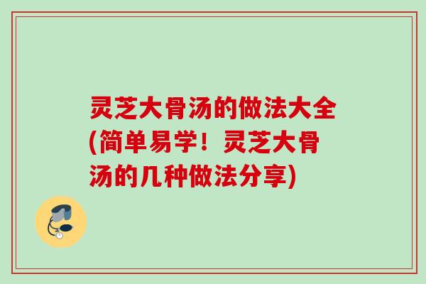 灵芝大骨汤的做法大全(简单易学！灵芝大骨汤的几种做法分享)