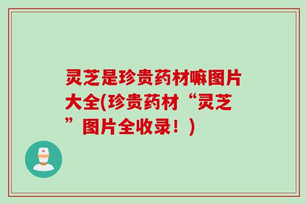 灵芝是珍贵药材嘛图片大全(珍贵药材“灵芝”图片全收录！)