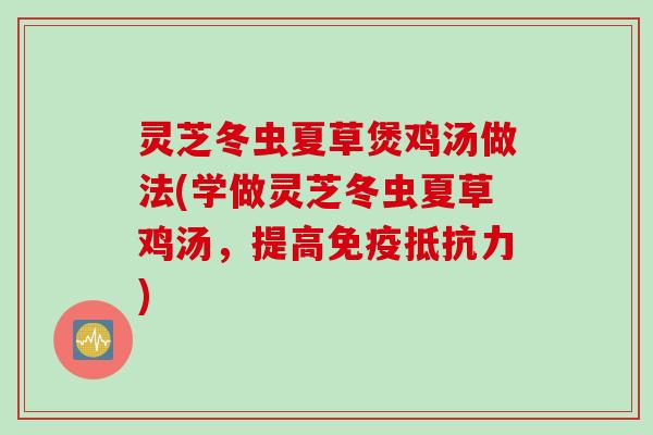灵芝冬虫夏草煲鸡汤做法(学做灵芝冬虫夏草鸡汤，提高免疫抵抗力)